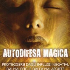Autodifesa magica. Proteggersi dagli influssi negativi, dai malefici e dalla malasorte
