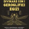 Divinare con i geroglifici egizi. Lettura e interpretazione, simbologia e divinazione con la lingua degli dèi