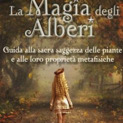 La magia degli alberi. Guida alla sacra saggezza delle piante e alle loro proprietà metafisiche